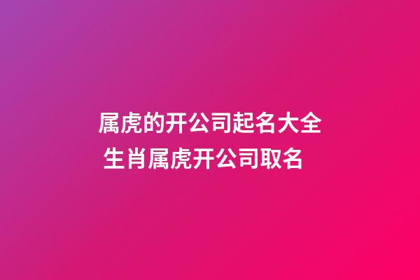 属虎的开公司起名大全 生肖属虎开公司取名-第1张-公司起名-玄机派